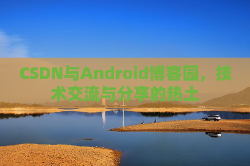 CSDN与Android博客园,技术交流与分享的热土