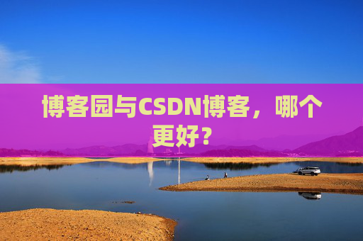博客园与CSDN博客，哪个更好？
